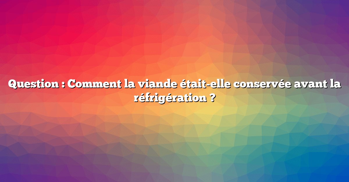 Question : Comment la viande était-elle conservée avant la réfrigération ?
